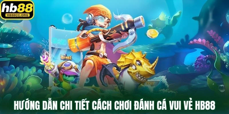 Đánh Cá Vui Vẻ HB88 – Nơi Vui Chơi Hóa Thành Chiến Thắng 2 Hướng dẫn chi tiết cách chơi Đánh Cá Vui Vẻ HB88